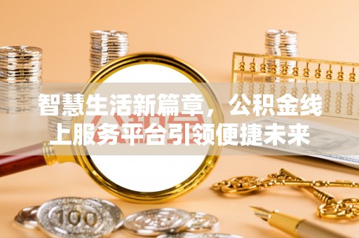 城市智慧生活新篇章，公积金线上服务平台引领便捷未来
