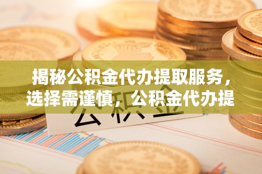 城市揭秘公积金代办提取服务，选择需谨慎，公积金代办提取靠谱吗？
