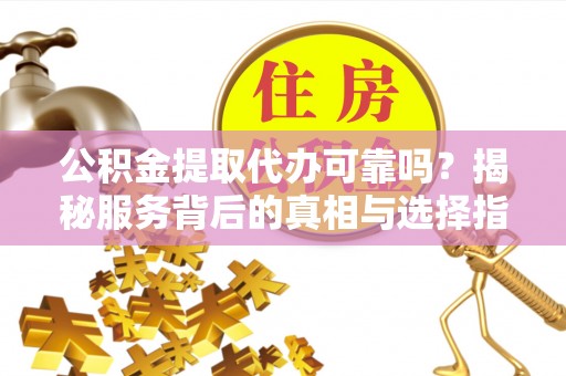 城市公积金提取代办可靠吗？揭秘服务背后的真相与选择指南