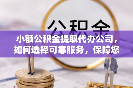 城市小额公积金提取代办公司，如何选择可靠服务，保障您的资金安全