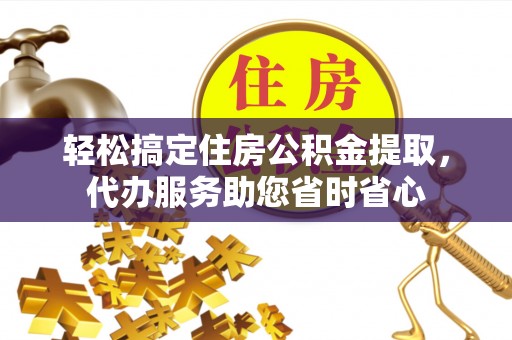 城市轻松搞定住房公积金提取，代办服务助您省时省心