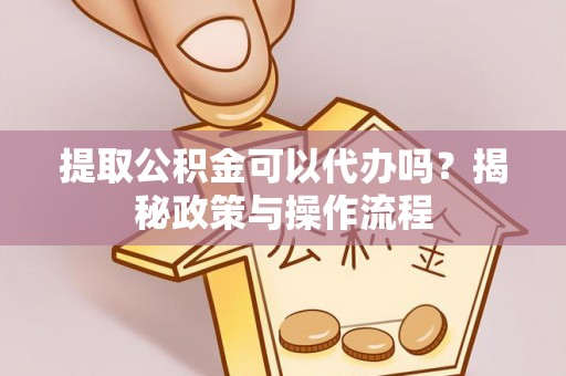 城市提取公积金可以代办吗？揭秘政策与操作流程