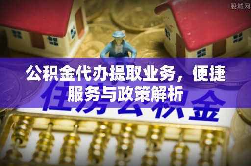 城市公积金代办提取业务，便捷服务与政策解析