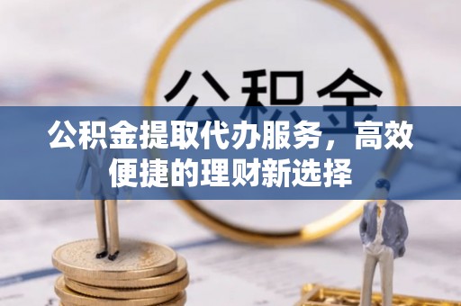 城市公积金提取代办服务，高效便捷的理财新选择