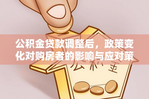 城市公积金贷款调整后，政策变化对购房者的影响与应对策略