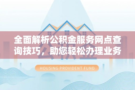 城市全面解析公积金服务网点查询技巧，助您轻松办理业务