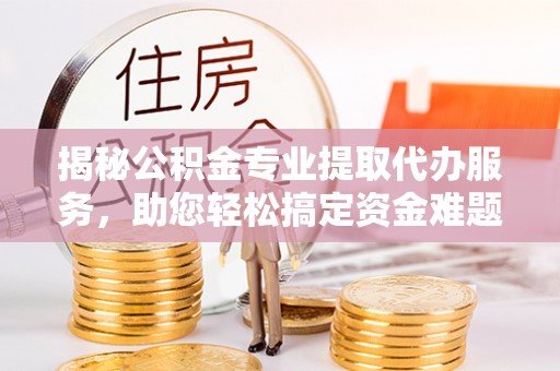 城市揭秘公积金专业提取代办服务，助您轻松搞定资金难题