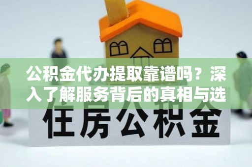 城市公积金代办提取靠谱吗？深入了解服务背后的真相与选择指南