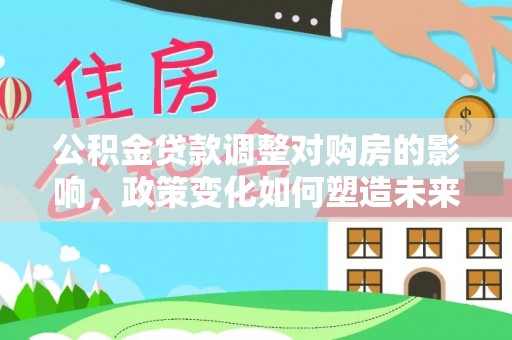城市公积金贷款调整对购房的影响，政策变化如何塑造未来住房市场