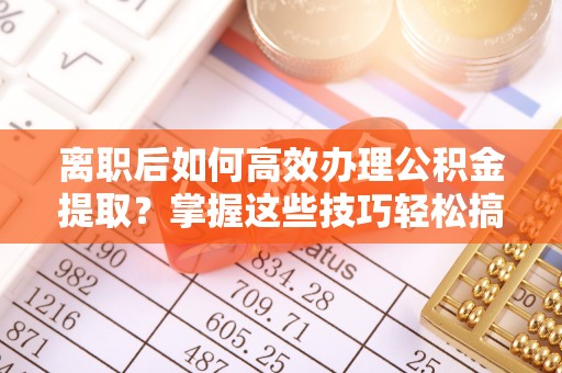 城市离职后如何高效办理公积金提取？掌握这些技巧轻松搞定