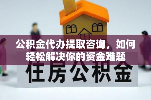 城市公积金代办提取咨询，如何轻松解决你的资金难题