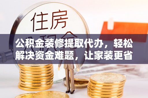 城市公积金装修提取代办，轻松解决资金难题，让家装更省心