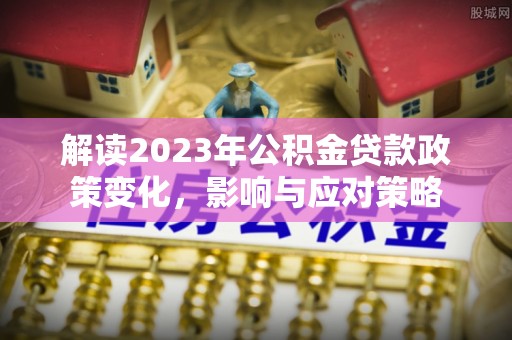 城市解读2023年公积金贷款政策变化，影响与应对策略