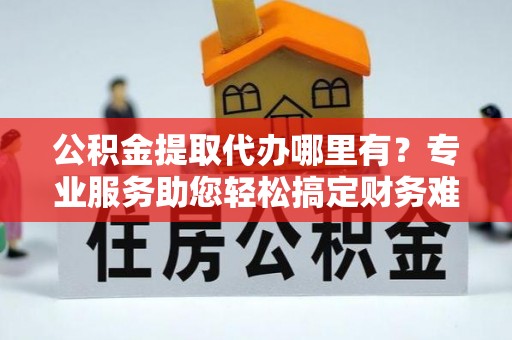 城市公积金提取代办哪里有？专业服务助您轻松搞定财务难题