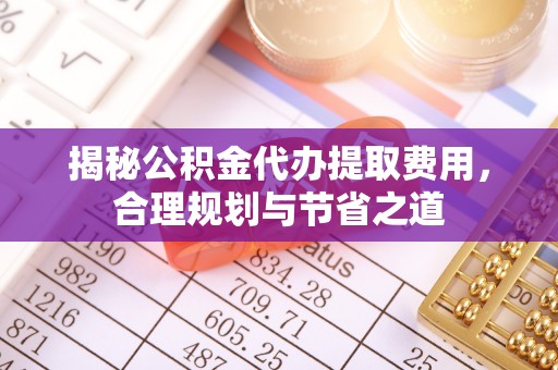 城市揭秘公积金代办提取费用，合理规划与节省之道