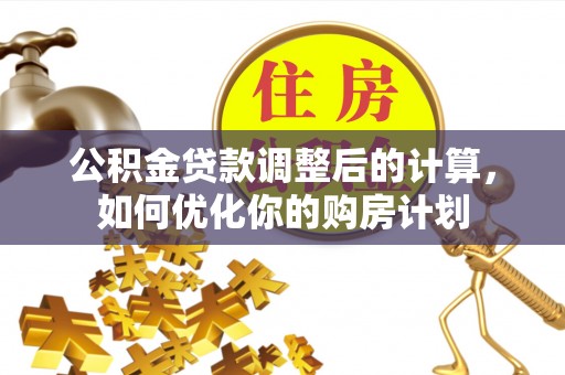 城市公积金贷款调整后的计算，如何优化你的购房计划