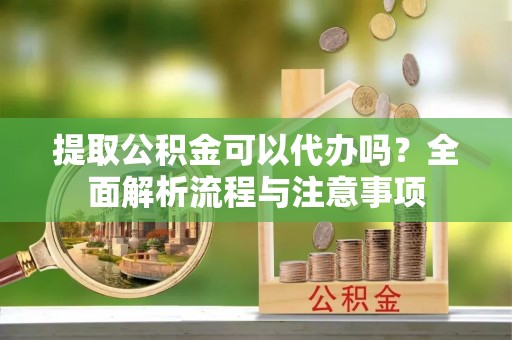 城市提取公积金可以代办吗？全面解析流程与注意事项
