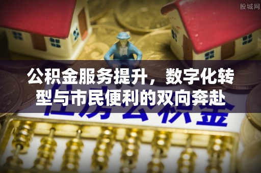 城市公积金服务提升，数字化转型与市民便利的双向奔赴