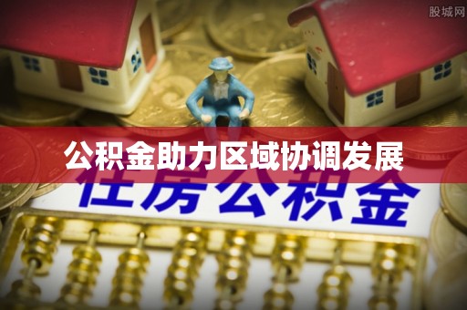 城市公积金助力区域协调发展