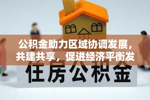 城市公积金助力区域协调发展，共建共享，促进经济平衡发展