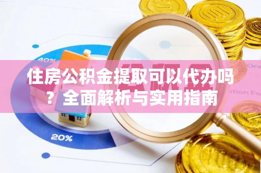 城市住房公积金提取可以代办吗？全面解析与实用指南
