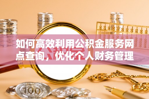 城市如何高效利用公积金服务网点查询，优化个人财务管理