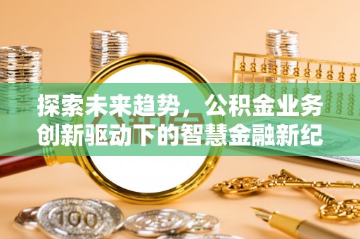 城市探索未来趋势，公积金业务创新驱动下的智慧金融新纪元