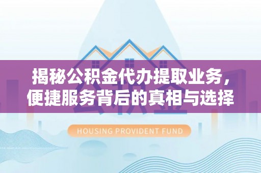 城市揭秘公积金代办提取业务，便捷服务背后的真相与选择