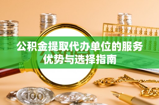 城市公积金提取代办单位的服务优势与选择指南