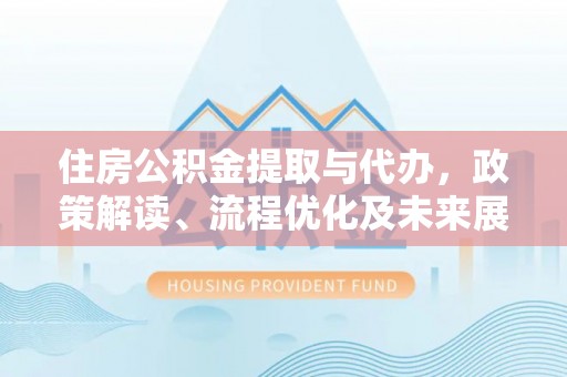 城市住房公积金提取与代办，政策解读、流程优化及未来展望