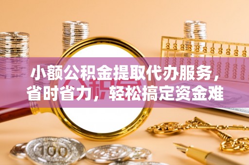 城市小额公积金提取代办服务，省时省力，轻松搞定资金难题