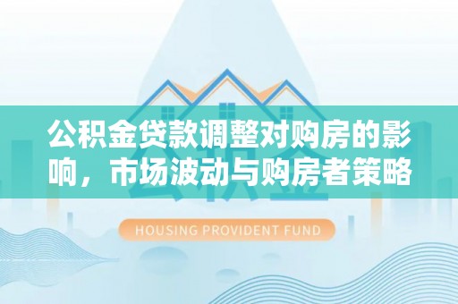 城市公积金贷款调整对购房的影响，市场波动与购房者策略解析