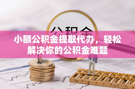 城市小额公积金提取代办，轻松解决你的公积金难题