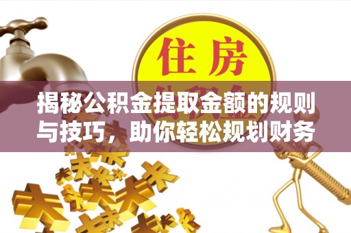 城市揭秘公积金提取金额的规则与技巧，助你轻松规划财务未来