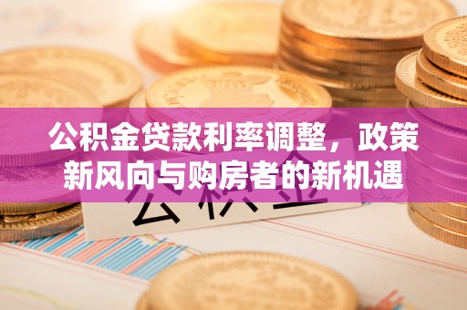城市公积金贷款利率调整，政策新风向与购房者的新机遇