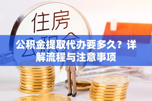 城市公积金提取代办要多久？详解流程与注意事项