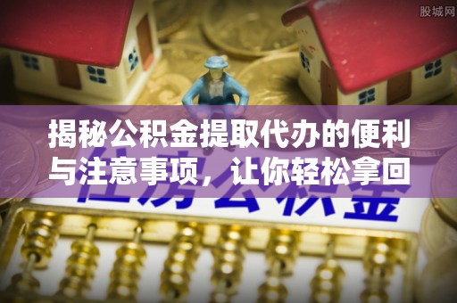 城市揭秘公积金提取代办的便利与注意事项，让你轻松拿回属于你的钱！