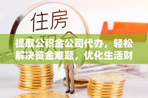 城市提取公积金公司代办，轻松解决资金难题，优化生活财务管理