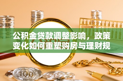 城市公积金贷款调整影响，政策变化如何重塑购房与理财规划