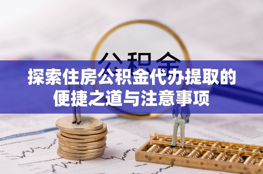 城市探索住房公积金代办提取的便捷之道与注意事项