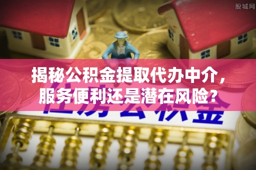 城市揭秘公积金提取代办中介，服务便利还是潜在风险？