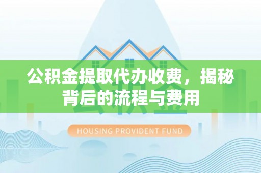 城市公积金提取代办收费，揭秘背后的流程与费用