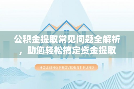 城市公积金提取常见问题全解析，助您轻松搞定资金提取