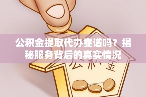 城市公积金提取代办靠谱吗？揭秘服务背后的真实情况