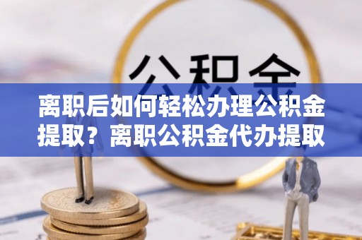 城市离职后如何轻松办理公积金提取？离职公积金代办提取全攻略