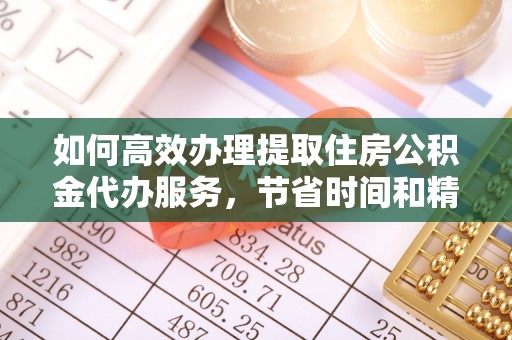城市如何高效办理提取住房公积金代办服务，节省时间和精力
