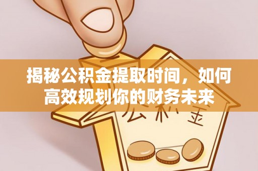城市揭秘公积金提取时间，如何高效规划你的财务未来