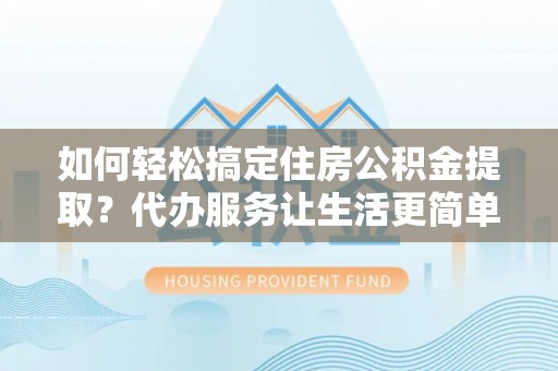 城市如何轻松搞定住房公积金提取？代办服务让生活更简单