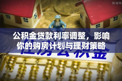 城市公积金贷款利率调整，影响你的购房计划与理财策略