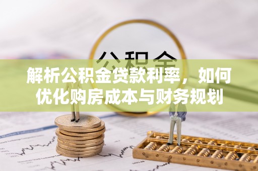 城市解析公积金贷款利率，如何优化购房成本与财务规划